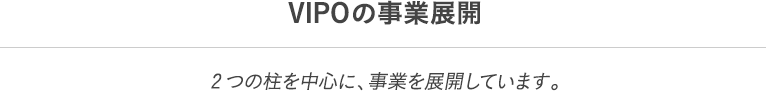 VIPOの事業展開 2つの柱を中心に、事業を展開しています。