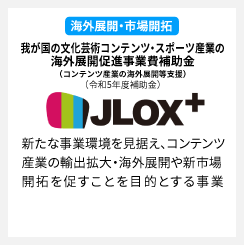 我が国の文化芸術コンテンツ・スポーツ産業の海外展開促進事業費補助金（コンテンツ産業の海外展開等支援）（JLOX＋）